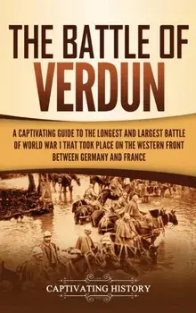 The Battle of Verdun: A Captivating Guide to the Longest and Largest Battle of World War 1 That Took Place on the Western Front Between Germ, Hardcover/Captivating History