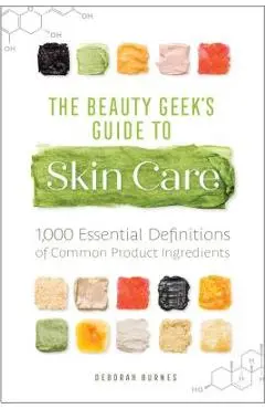 The Beauty Geek's Guide to Skin Care: 1,000 Essential Definitions of Common Product Ingredients - Deborah Burnes