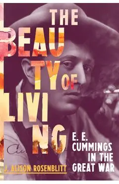 The Beauty of Living: e. e. cummings in the Great War - J. Alison Rosenblitt