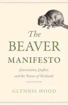 The Beaver Manifesto: Conservation, Conflict, and the Future of Wetlands - Glynnis Hood
