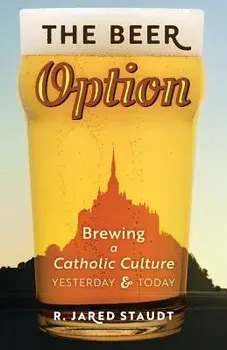 The Beer Option: Brewing a Catholic Culture, Yesterday & Today, Paperback/R. Jared Staudt