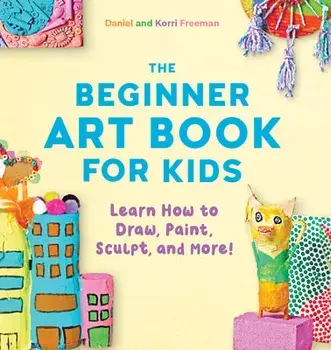 The Beginner Art Book for Kids: Learn How to Draw, Paint, Sculpt, and More!, Paperback/Korri Freeman