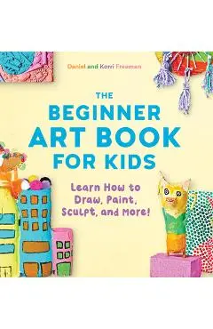 The Beginner Art Book for Kids: Learn How to Draw, Paint, Sculpt, and More! - Korri Freeman