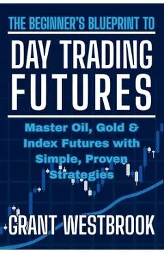 The Beginner's Blueprint to Day Trading Futures: Master Oil, Gold & Index Futures with Simple, Proven Strategies - Grant Westbrook