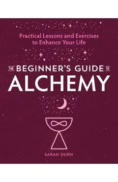 The Beginner's Guide to Alchemy: Practical Lessons and Exercises to Enhance Your Life - Sarah Durn