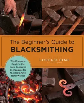 The Beginner's Guide to Blacksmithing: The Complete Guide to the Basic Tools and Techniques for the Beginning Metal Worker, Paperback/Lorelei Sims