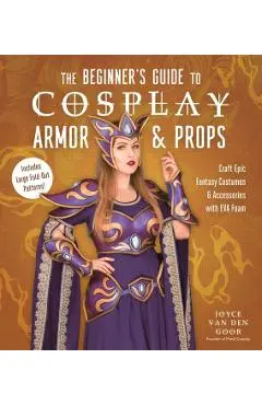The Beginner's Guide to Cosplay Armor & Props: Craft Epic Fantasy Costumes and Accessories with Eva Foam - Joyce Van Den Goor