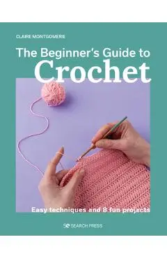The Beginner's Guide to Crochet: Easy Techniques and 8 Fun Projects - Claire Montgomerie