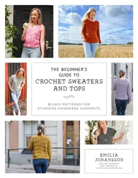 The Beginner's Guide to Crochet Sweaters & Tops. 21 Easy Patterns for Stunning Handmade Garments, Paperback/Emilia Johansson