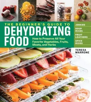 The Beginner's Guide to Dehydrating Food, 2nd Edition: How to Preserve All Your Favorite Vegetables, Fruits, Meats, and Herbs, Paperback/Teresa Marrone