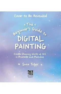 The Beginner's Guide to Digital Painting: Create Stunning Works of Art in Procreate and Photoshop - Sara Tepes
