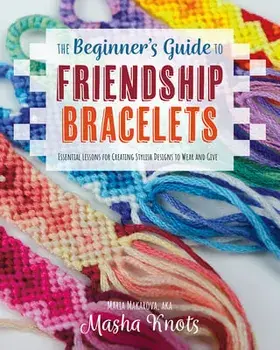 The Beginner's Guide to Friendship Bracelets: Essential Lessons for Creating Stylish Designs to Wear and Give, Paperback/Masha Knots