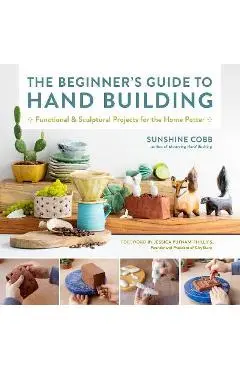 The Beginner's Guide to Hand Building: Functional and Sculptural Projects for the Home Potter - Sunshine Cobb