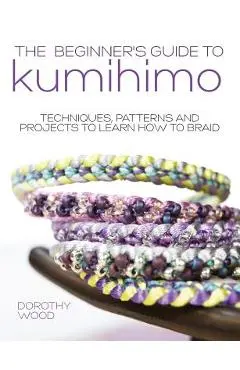 The Beginner's Guide to Kumihimo: Techniques, patterns and projects to learn how to braid - Dorothy Wood