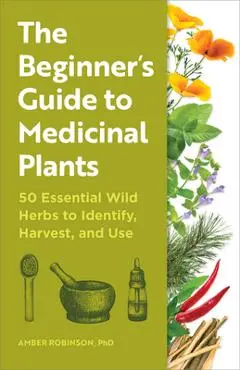 The Beginner's Guide to Medicinal Plants: 50 Essential Wild Herbs to Identify, Harvest, and Use - Amber Robinson