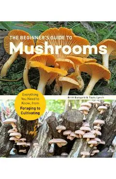 The Beginner's Guide to Mushrooms: Everything You Need to Know, from Foraging to Cultivating - Britt Bunyard
