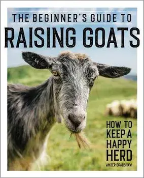 The Beginner's Guide to Raising Goats: How to Keep a Happy Herd, Paperback/Amber Bradshaw