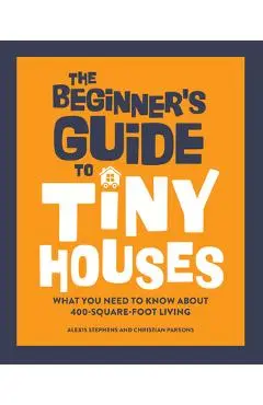 The Beginner's Guide to Tiny Houses: What You Need to Know about 400-Square-Foot Living - Alexis Stephens