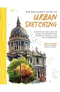 The Beginner's Guide to Urban Sketching: Everything You Need to Know to Capture Your Favorite Places in Ink and Watercolor - Taria Dawson
