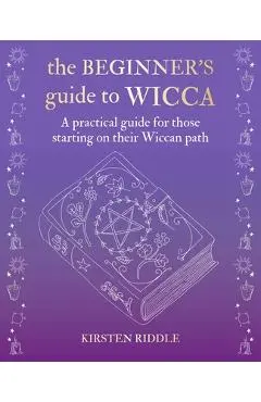 The Beginner's Guide to Wicca: A Practical Guide for Those Starting on Their Wiccan Path - Kirsten Riddle