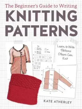 The Beginner's Guide to Writing Knitting Patterns: Learn to Write Patterns Others Can Knit, Paperback/Kate Atherley