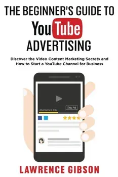 The Beginner's Guide to Youtube Advertising: Discover the Video Content Marketing Secrets and How to Start a YouTube Channel for Business/Lawrence Gibson