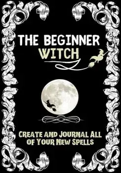 The Beginner Witch: The Starting Journal for Young Witches in Training to Write Their Own Spells & Create Some of Their Own Special Magic/Modernmagic Designs