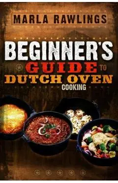 The Beginners Guide to Dutch Oven Cooking - Marla Rawlings