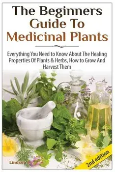 The Beginners Guide to Medicinal Plants: Everything You Need to Know about the Healing Properties of Plants & Herbs, How to Grow and Harvest Them, Paperback/Lindsey P