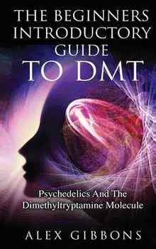 The Beginners Introductory Guide To DMT - Psychedelics And The Dimethyltryptamine Molecule, Hardcover/Alex Gibbons