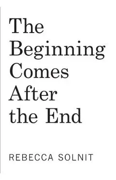 The Beginning Comes After the End: Notes on a World Dying and Being Born - Rebecca Solnit