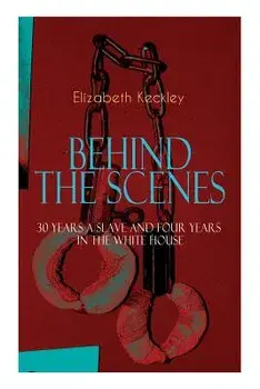 The BEHIND THE SCENES - 30 Years a Slave and Four Years in the White House: The Controversial Autobiography of Mrs Lincoln's Dressmaker That Shook the, Paperback/Elizabeth Keckley