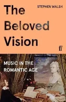 The Beloved Vision. Music in the Romantic Age, Main, Hardback/Professor Stephen Walsh