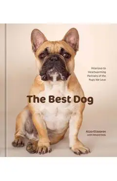 The Best Dog: Hilarious to Heartwarming Portraits of the Pups We Love - Aliza Eliazarov