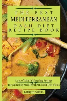 The Best Mediterranean Dash Diet Recipe Book: A Set of Mouth-Watering Recipes for Delicious Mediterranean Dash Diet Meals/Kathyrn Solano