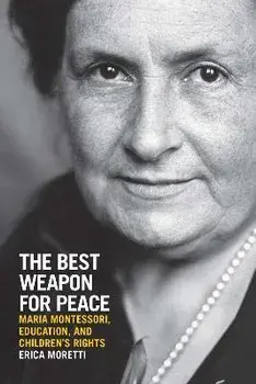 The Best Weapon for Peace: Maria Montessori, Education, and Children's Rights, Paperback/Erica Moretti