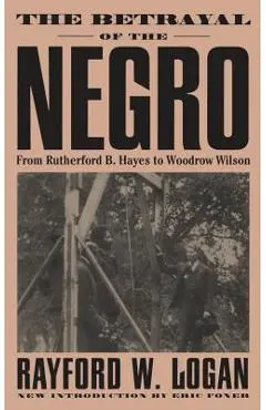 The Betrayal of the Negro, from Rutherford B. Hayes to Woodrow Wilson - Rayford W. Logan