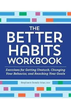 The Better Habits Workbook: Exercises for Getting Unstuck, Changing Your Behavior, and Reaching Your Goals - Stephanie Sorady Arias