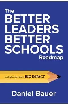 The Better Leaders Better Schools Roadmap: Small Ideas That Lead to Big Impact - Daniel Bauer
