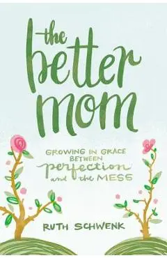 The Better Mom: Growing in Grace Between Perfection and the Mess - Ruth Schwenk