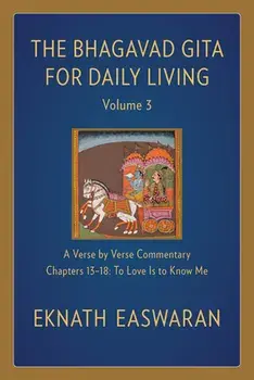 The Bhagavad Gita for Daily Living, Volume 3: A Verse-By-Verse Commentary: Chapters 13-18 to Love Is to Know Me/Eknath Easwaran