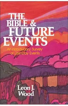 The Bible and Future Events: An Introductory Survey of Last-Day Events - Leon J. Wood