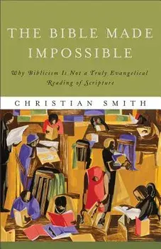 The Bible Made Impossible: Why Biblicism Is Not a Truly Evangelical Reading of Scripture, Paperback/Christian Smith