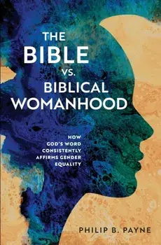 The Bible vs. Biblical Womanhood. How God's Word Consistently Affirms Gender Equality, Paperback/Philip Barton Payne
