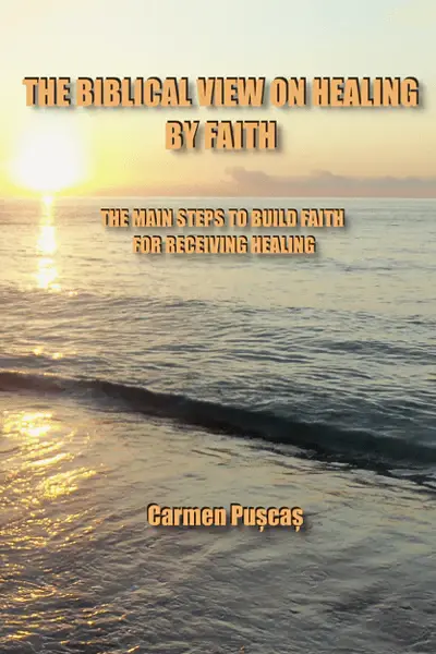 THE BIBLICAL VIEW ON HEALING BY FAITH - THE MAIN STEPS TO BUILD FAITH FOR RECEIVING HEALING
