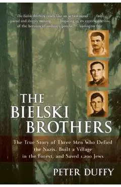 The Bielski Brothers: The True Story of Three Men Who Defied the Nazis, Built a Village in the Forest, and Saved 1,200 Jews - Peter Duffy