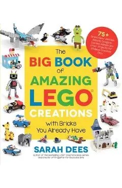 The Big Book of Amazing Lego Creations with Bricks You Already Have: 75+ Brand-New Vehicles, Robots, Dragons, Castles, Games and Other Projects for En - Sarah Dees