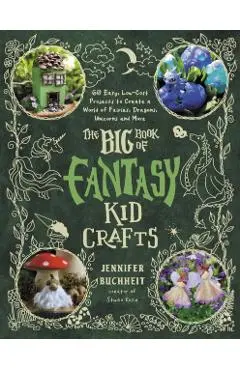 The Big Book of Fantasy Kid Crafts: 60 Easy, Low-Cost Projects to Create a World of Fairies, Dragons, Unicorns and More - Jennifer Buchheit