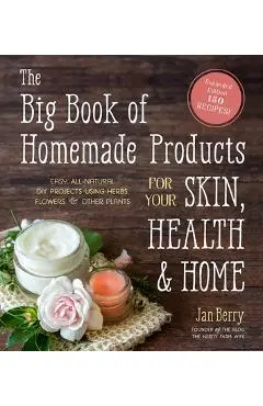 The Big Book of Homemade Products for Your Skin, Health and Home: Easy, All-Natural DIY Projects Using Herbs, Flowers and Other Plants - Jan Berry