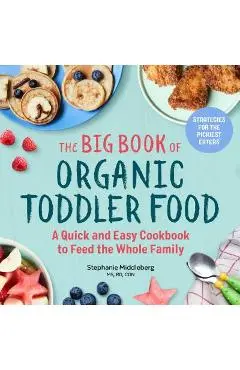 The Big Book of Organic Toddler Food: A Quick and Easy Cookbook to Feed the Whole Family - Stephanie Middleberg